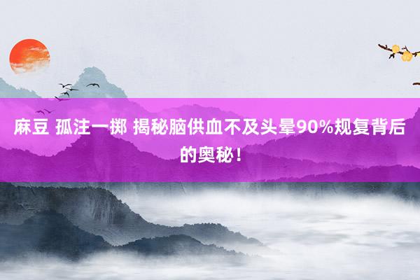 麻豆 孤注一掷 揭秘脑供血不及头晕90%规复背后的奥秘！