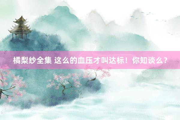 橘梨纱全集 这么的血压才叫达标！你知谈么？
