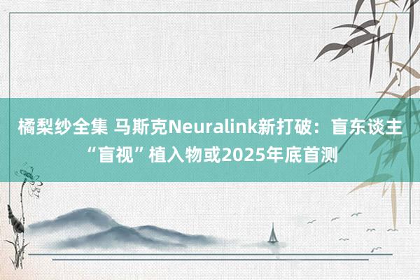 橘梨纱全集 马斯克Neuralink新打破：盲东谈主“盲视”植入物或2025年底首测
