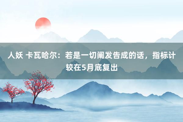 人妖 卡瓦哈尔：若是一切阐发告成的话，指标计较在5月底复出