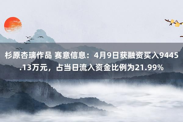 杉原杏璃作品 赛意信息：4月9日获融资买入9445.13万元，占当日流入资金比例为21.99%