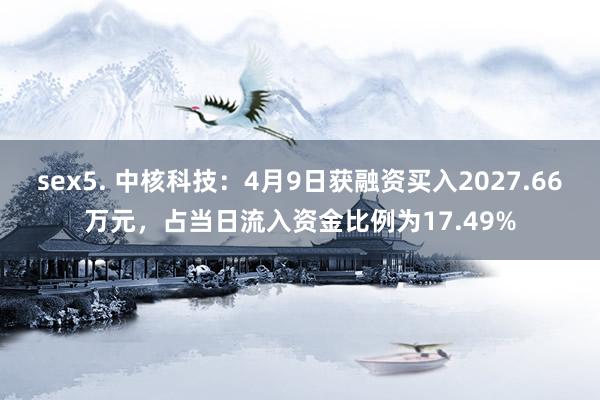 sex5. 中核科技：4月9日获融资买入2027.66万元，占当日流入资金比例为17.49%