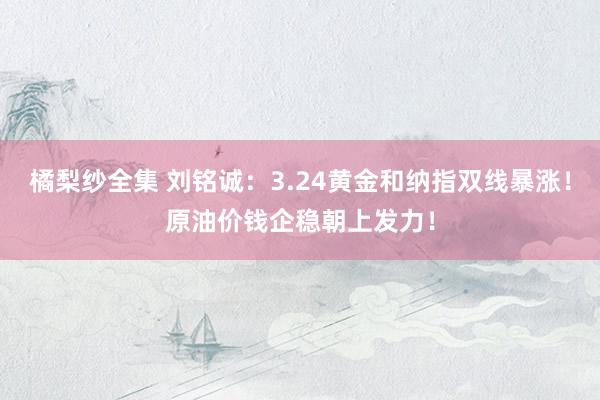 橘梨纱全集 刘铭诚：3.24黄金和纳指双线暴涨！原油价钱企稳朝上发力！