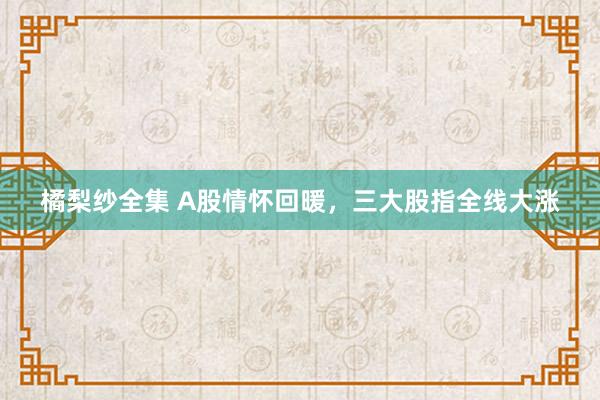 橘梨纱全集 A股情怀回暖，三大股指全线大涨