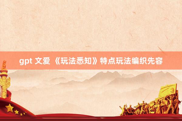 gpt 文爱 《玩法悉知》特点玩法编织先容