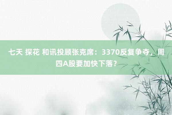 七天 探花 和讯投顾张克席：3370反复争夺，周四A股要加快下落？