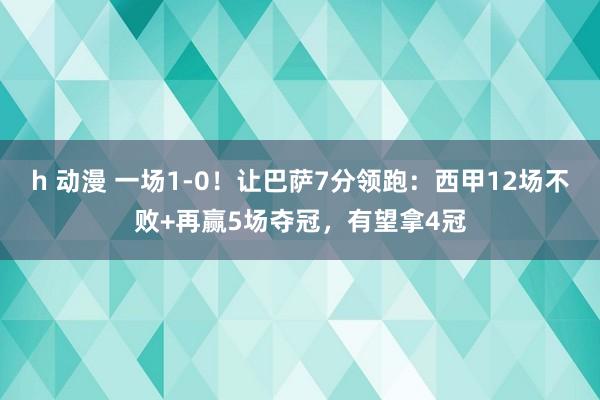 h 动漫 一场1-0！让巴萨7分领跑：西甲12场不败+再赢5场夺冠，有望拿4冠