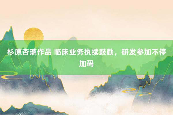 杉原杏璃作品 临床业务执续鼓励,研发参加不停加码