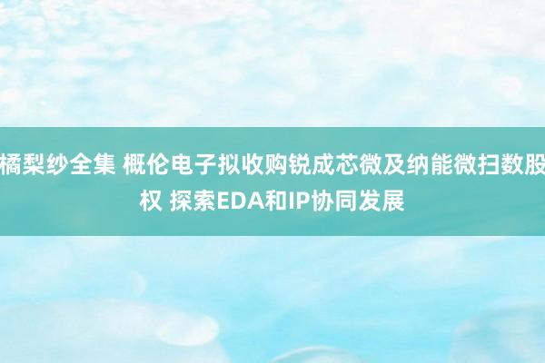橘梨纱全集 概伦电子拟收购锐成芯微及纳能微扫数股权 探索EDA和IP协同发展