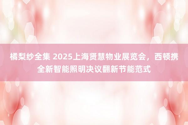 橘梨纱全集 2025上海贤慧物业展览会，西顿携全新智能照明决议翻新节能范式