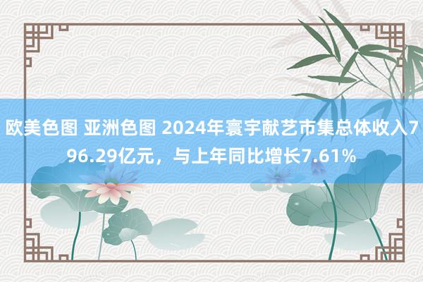 欧美色图 亚洲色图 2024年寰宇献艺市集总体收入796.29亿元，与上年同比增长7.61%