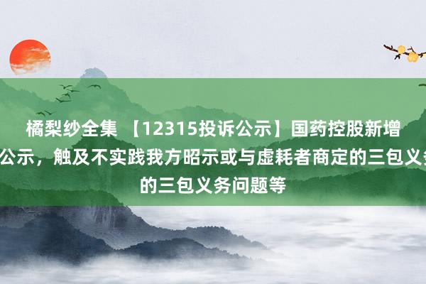 橘梨纱全集 【12315投诉公示】国药控股新增2件投诉公示，触及不实践我方昭示或与虚耗者商定的三包义务问题等