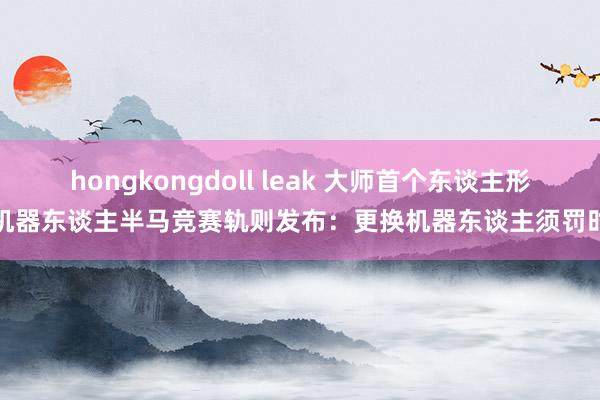 hongkongdoll leak 大师首个东谈主形机器东谈主半马竞赛轨则发布：更换机器东谈主须罚时