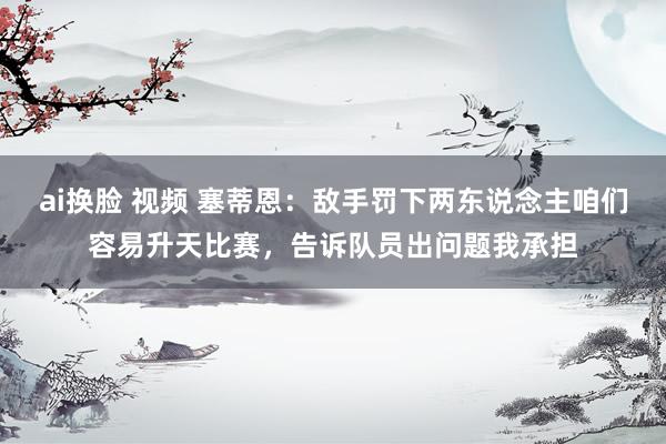 ai换脸 视频 塞蒂恩：敌手罚下两东说念主咱们容易升天比赛，告诉队员出问题我承担