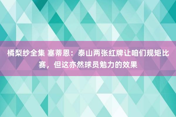 橘梨纱全集 塞蒂恩：泰山两张红牌让咱们规矩比赛，但这亦然球员勉力的效果