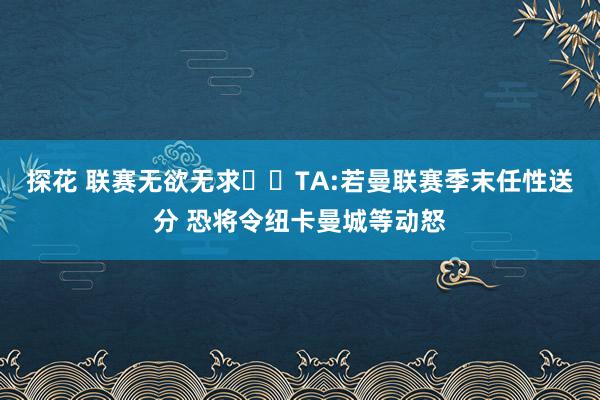 探花 联赛无欲无求❓️TA:若曼联赛季末任性送分 恐将令纽卡曼城等动怒