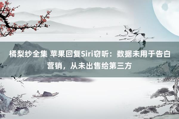 橘梨纱全集 苹果回复Siri窃听：数据未用于告白营销，从未出售给第三方