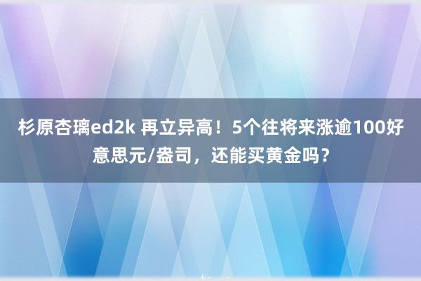 杉原杏璃ed2k 再立异高！5个往将来涨逾100好意思元/盎司，还能买黄金吗？