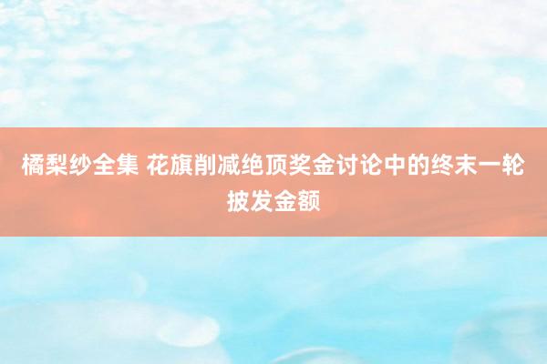 橘梨纱全集 花旗削减绝顶奖金讨论中的终末一轮披发金额