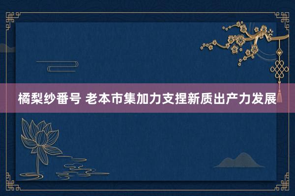 橘梨纱番号 老本市集加力支捏新质出产力发展