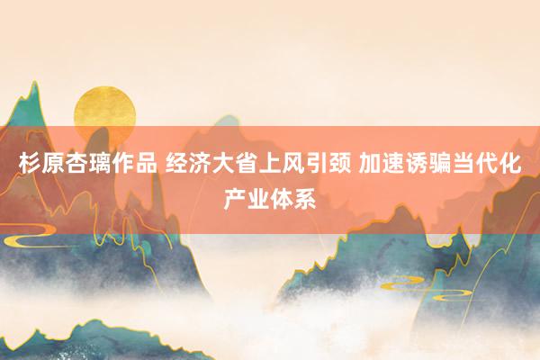 杉原杏璃作品 经济大省上风引颈 加速诱骗当代化产业体系