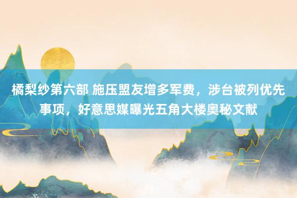 橘梨纱第六部 施压盟友增多军费，涉台被列优先事项，好意思媒曝光五角大楼奥秘文献