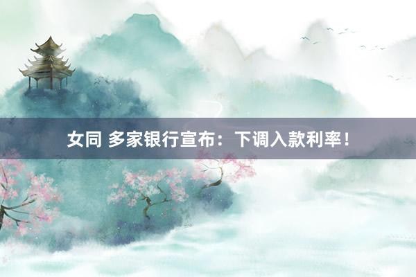女同 多家银行宣布：下调入款利率！