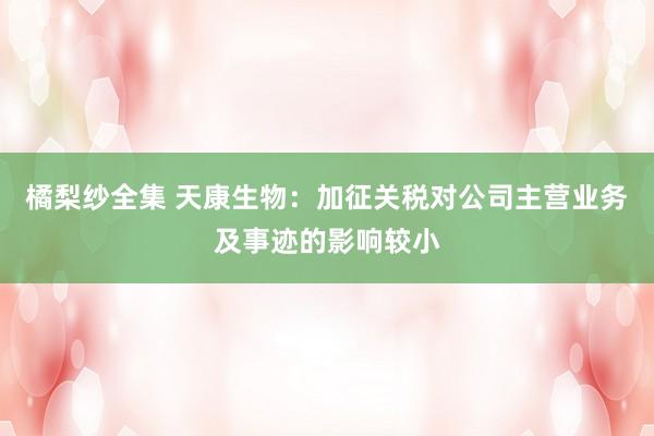 橘梨纱全集 天康生物：加征关税对公司主营业务及事迹的影响较小