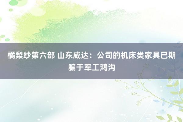橘梨纱第六部 山东威达：公司的机床类家具已期骗于军工鸿沟
