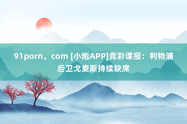 91porn。com [小炮APP]竞彩谍报：利物浦后卫戈麦斯持续缺席