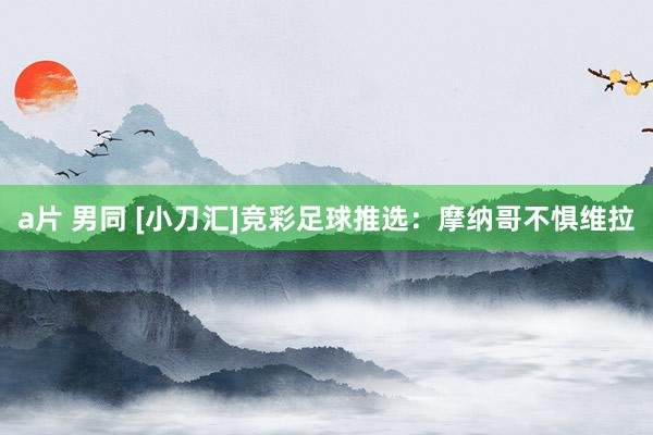 a片 男同 [小刀汇]竞彩足球推选：摩纳哥不惧维拉