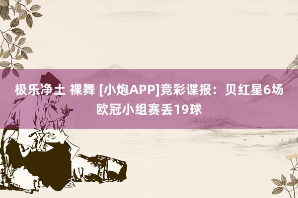 极乐净土 裸舞 [小炮APP]竞彩谍报：贝红星6场欧冠小组赛丢19球