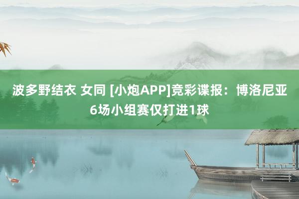 波多野结衣 女同 [小炮APP]竞彩谍报：博洛尼亚6场小组赛仅打进1球