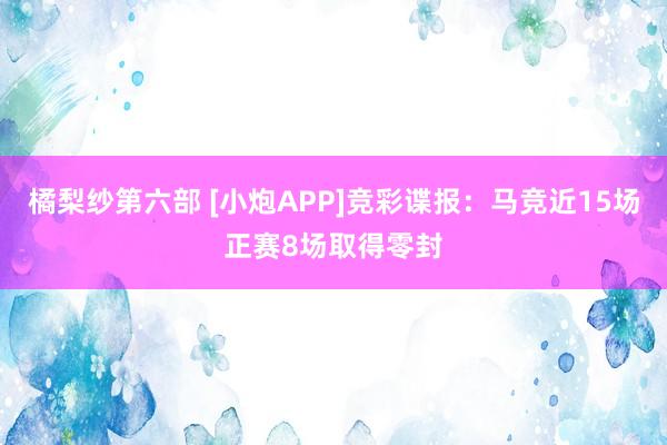 橘梨纱第六部 [小炮APP]竞彩谍报：马竞近15场正赛8场取得零封