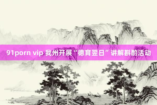91porn vip 我州开展“德育翌日”讲解斟酌活动