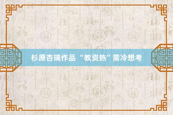 杉原杏璃作品 “教资热”需冷想考