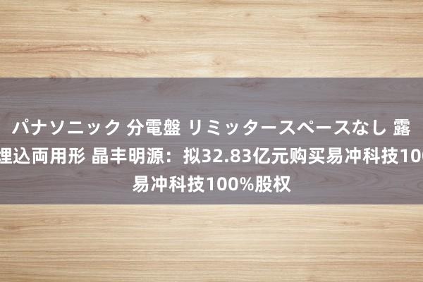 パナソニック 分電盤 リミッタースペースなし 露出・半埋込両用形 晶丰明源：拟32.83亿元购买易冲科技100%股权