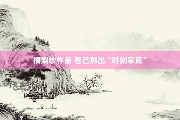 橘梨纱作品 智己掷出“时刻家底”