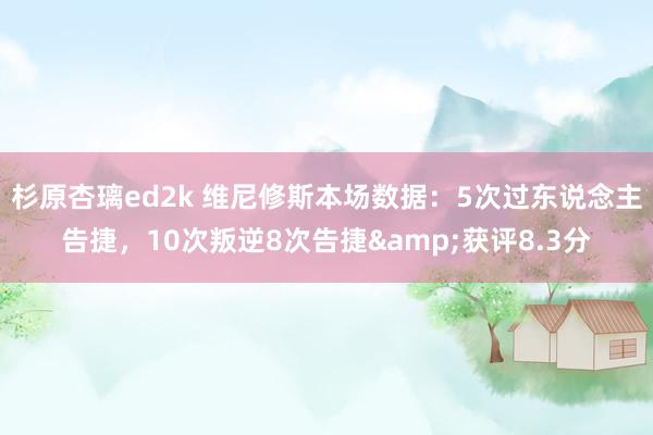 杉原杏璃ed2k 维尼修斯本场数据：5次过东说念主告捷，10次叛逆8次告捷&获评8.3分