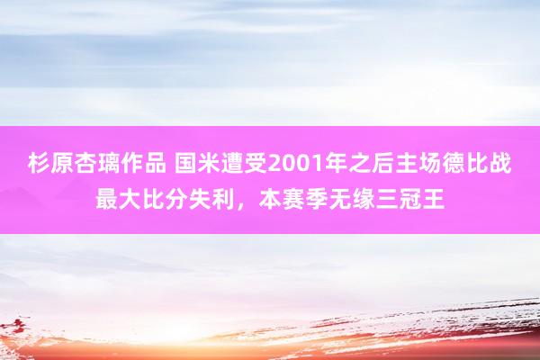 杉原杏璃作品 国米遭受2001年之后主场德比战最大比分失利，本赛季无缘三冠王