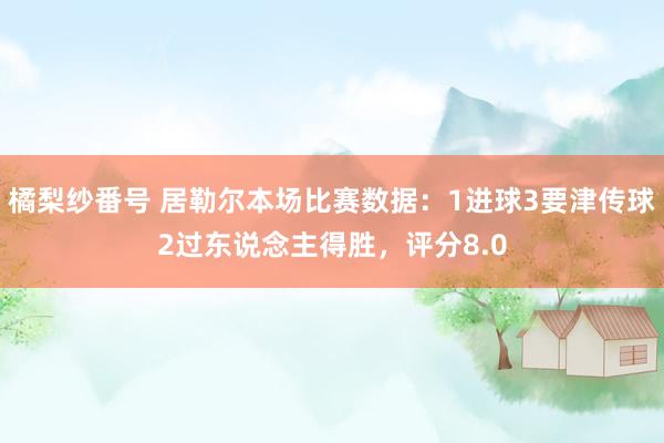 橘梨纱番号 居勒尔本场比赛数据：1进球3要津传球2过东说念主得胜，评分8.0