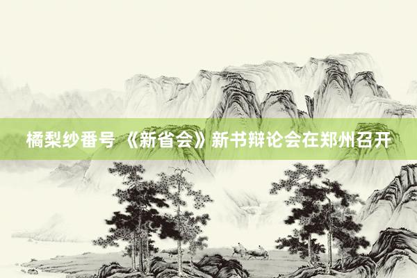 橘梨纱番号 《新省会》新书辩论会在郑州召开
