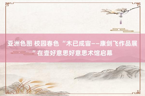亚洲色图 校园春色 “木已成宙——康剑飞作品展”在壹好意思好意思术馆启幕