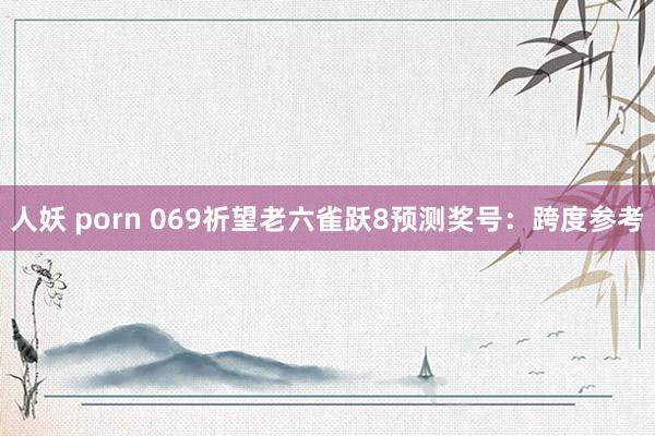 人妖 porn 069祈望老六雀跃8预测奖号：跨度参考