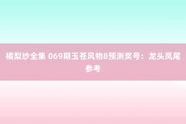 橘梨纱全集 069期玉苍风物8预测奖号：龙头凤尾参考