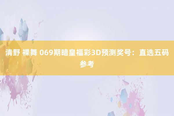 清野 裸舞 069期暗皇福彩3D预测奖号：直选五码参考