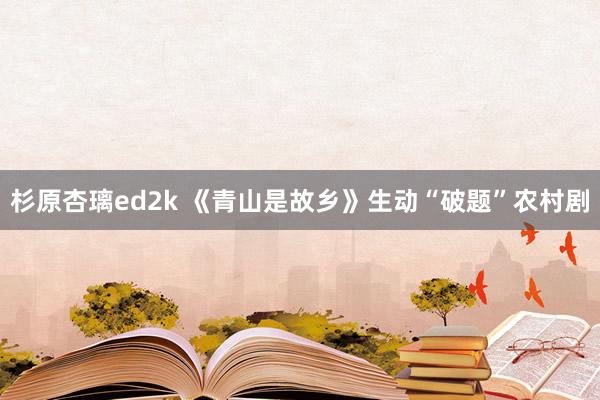 杉原杏璃ed2k 《青山是故乡》生动“破题”农村剧