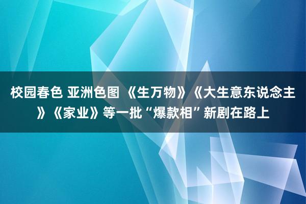 校园春色 亚洲色图 《生万物》《大生意东说念主》《家业》等一批“爆款相”新剧在路上