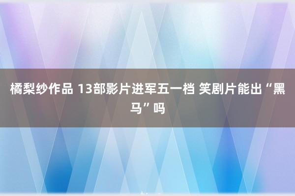 橘梨纱作品 13部影片进军五一档 笑剧片能出“黑马”吗