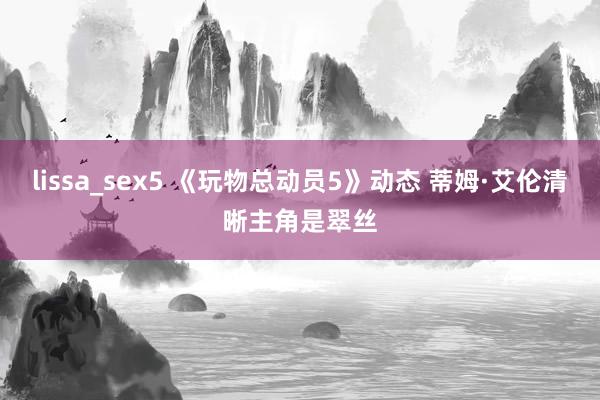 lissa_sex5 《玩物总动员5》动态 蒂姆·艾伦清晰主角是翠丝